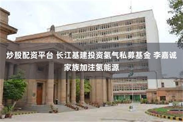 炒股配资平台 长江基建投资氢气私募基金 李嘉诚家族加注氢能源