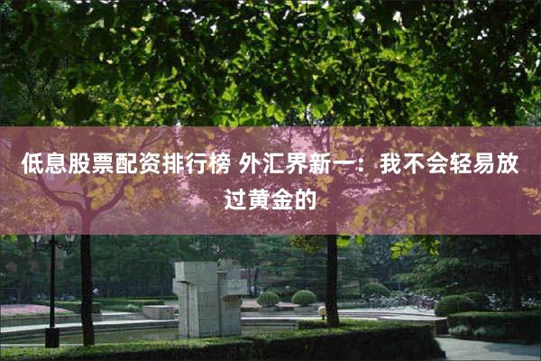 低息股票配资排行榜 外汇界新一：我不会轻易放过黄金的