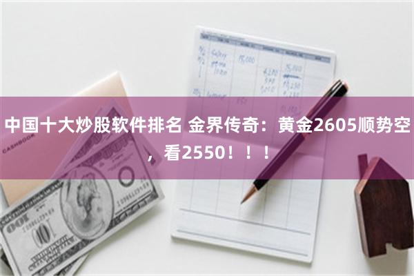 中国十大炒股软件排名 金界传奇：黄金2605顺势空，看2550！！！