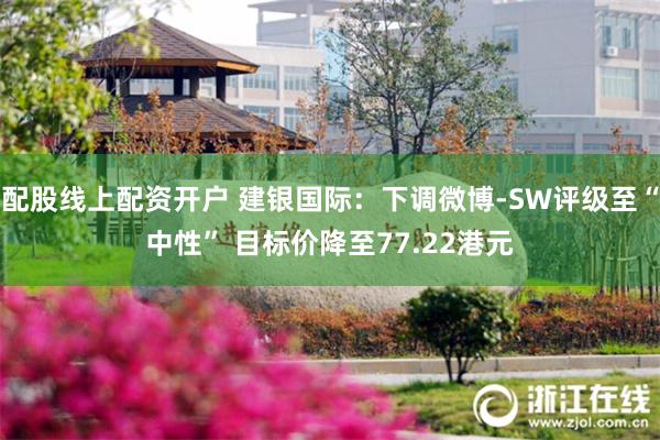 配股线上配资开户 建银国际：下调微博-SW评级至“中性” 目标价降至77.22港元