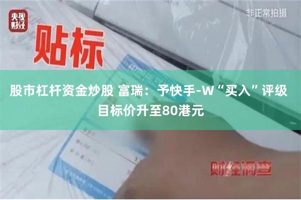 股市杠杆资金炒股 富瑞：予快手-W“买入”评级 目标价升至80港元