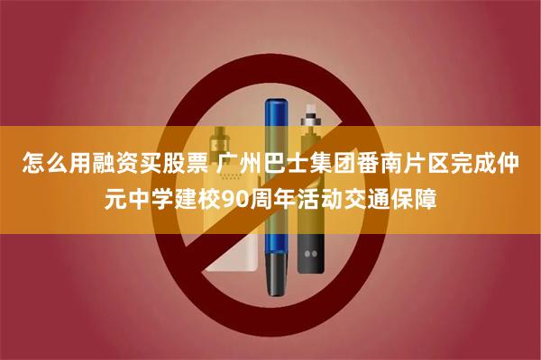 怎么用融资买股票 广州巴士集团番南片区完成仲元中学建校90周年活动交通保障