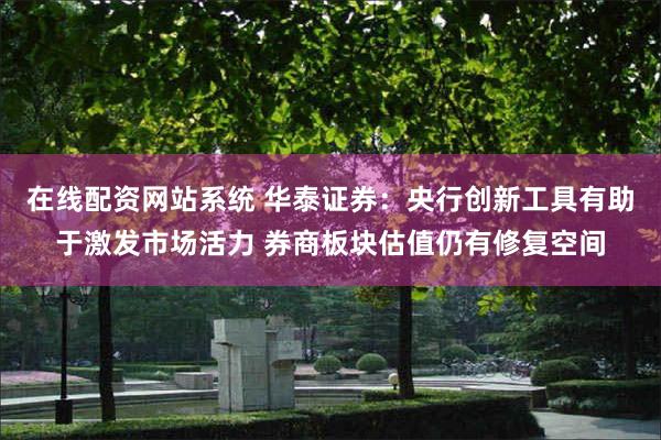 在线配资网站系统 华泰证券：央行创新工具有助于激发市场活力 券商板块估值仍有修复空间