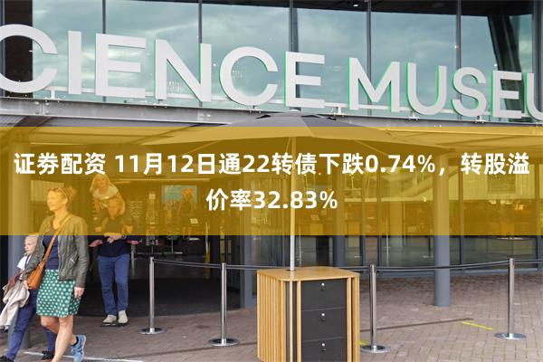 证劵配资 11月12日通22转债下跌0.74%，转股溢价率32.83%