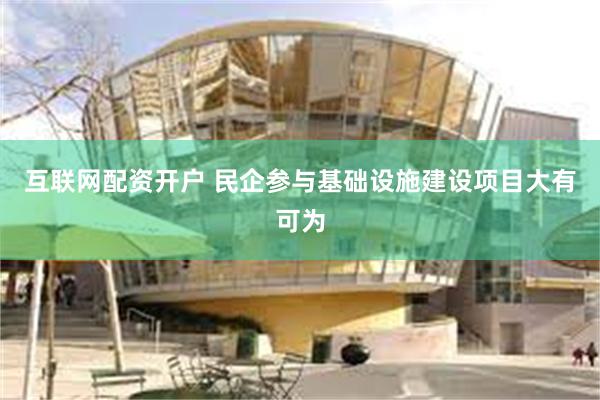 互联网配资开户 民企参与基础设施建设项目大有可为