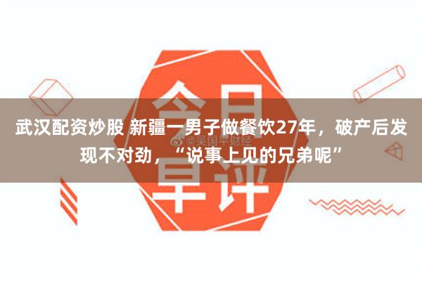 武汉配资炒股 新疆一男子做餐饮27年，破产后发现不对劲，“说事上见的兄弟呢”