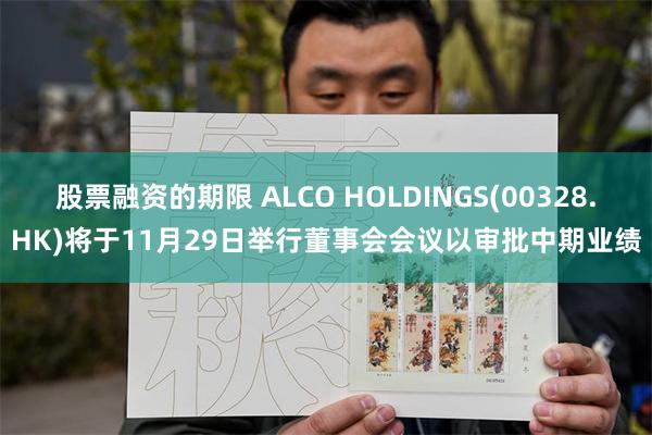 股票融资的期限 ALCO HOLDINGS(00328.HK)将于11月29日举行董事会会议以审批中期业绩