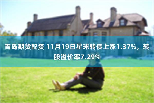 青岛期货配资 11月19日星球转债上涨1.37%，转股溢价率7.29%