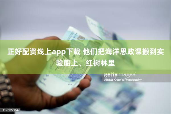 正好配资线上app下载 他们把海洋思政课搬到实验船上、红树林里