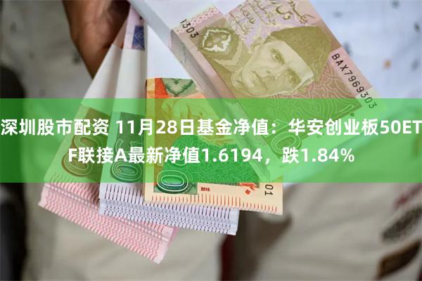 深圳股市配资 11月28日基金净值：华安创业板50ETF联接A最新净值1.6194，跌1.84%