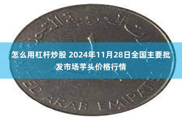 怎么用杠杆炒股 2024年11月28日全国主要批发市场芋头价格行情