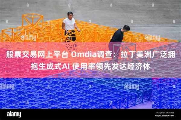 股票交易网上平台 Omdia调查：拉丁美洲广泛拥抱生成式AI 使用率领先发达经济体