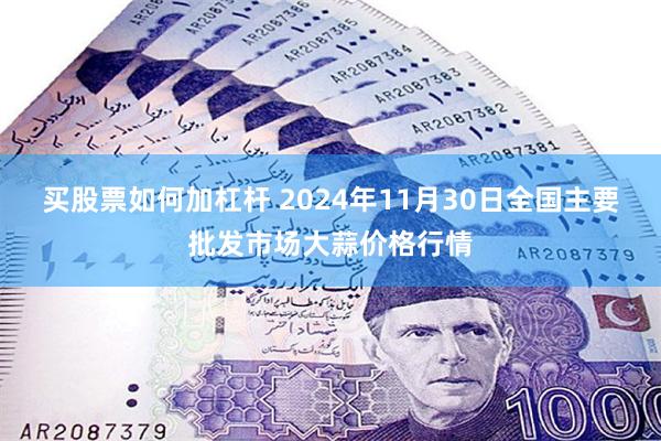 买股票如何加杠杆 2024年11月30日全国主要批发市场大蒜价格行情