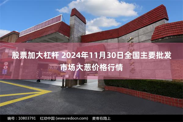 股票加大杠杆 2024年11月30日全国主要批发市场大葱价格行情