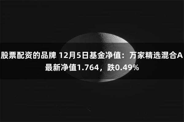 股票配资的品牌 12月5日基金净值：万家精选混合A最新净值1.764，跌0.49%