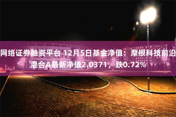 网络证劵融资平台 12月5日基金净值：摩根科技前沿混合A最新净值2.0371，跌0.72%