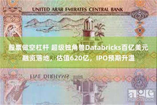 股票做空杠杆 超级独角兽Databricks百亿美元融资落地，估值620亿，IPO预期升温