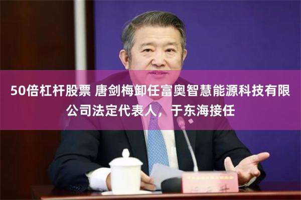 50倍杠杆股票 唐剑梅卸任富奥智慧能源科技有限公司法定代表人，于东海接任