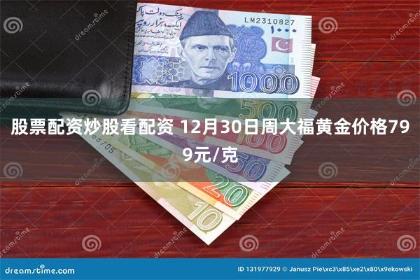 股票配资炒股看配资 12月30日周大福黄金价格799元/克