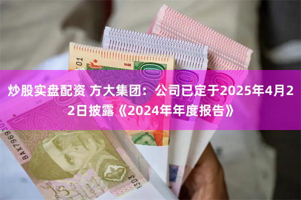 炒股实盘配资 方大集团：公司已定于2025年4月22日披露《2024年年度报告》