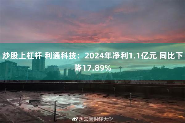 炒股上杠杆 利通科技：2024年净利1.1亿元 同比下降17.89%