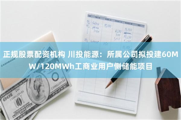 正规股票配资机构 川投能源：所属公司拟投建60MW/120MWh工商业用户侧储能项目