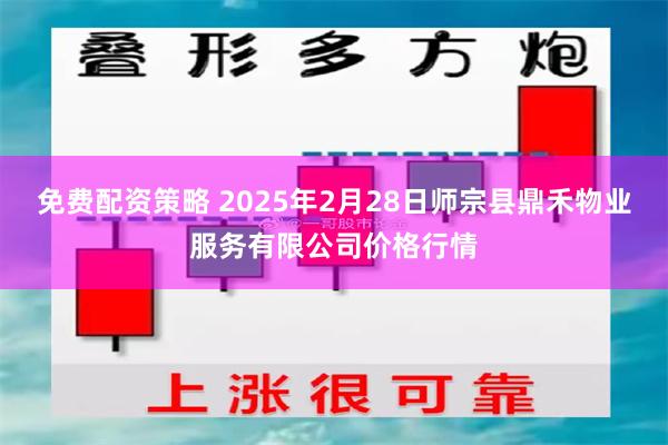 免费配资策略 2025年2月28日师宗县鼎禾物业服务有限公司价格行情