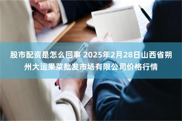 股市配资是怎么回事 2025年2月28日山西省朔州大运果菜批发市场有限公司价格行情