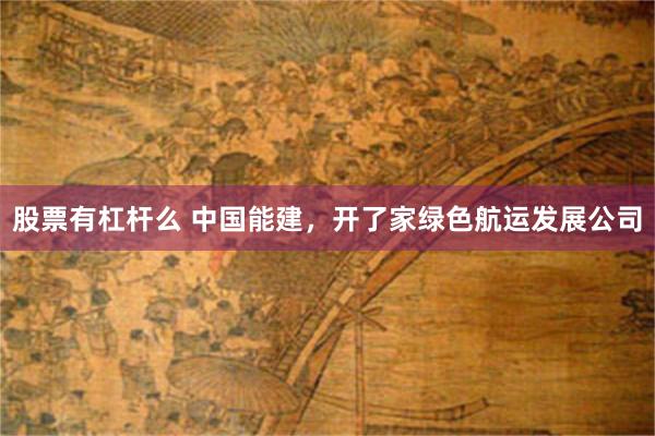 股票有杠杆么 中国能建，开了家绿色航运发展公司