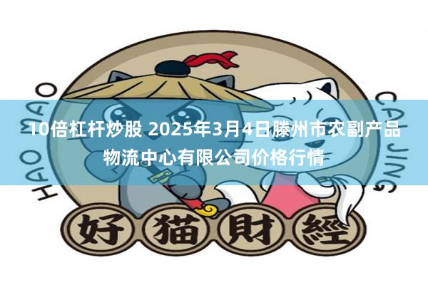 10倍杠杆炒股 2025年3月4日滕州市农副产品物流中心有限公司价格行情