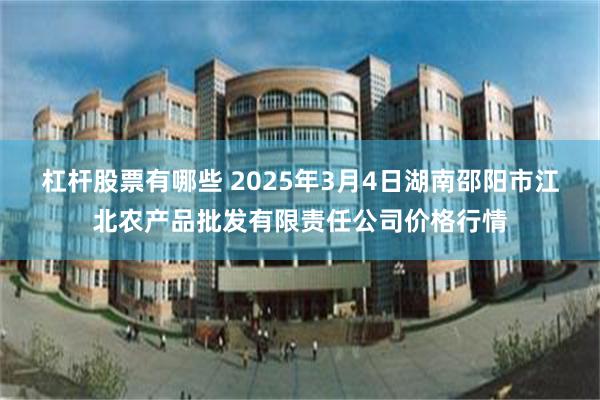 杠杆股票有哪些 2025年3月4日湖南邵阳市江北农产品批发有限责任公司价格行情