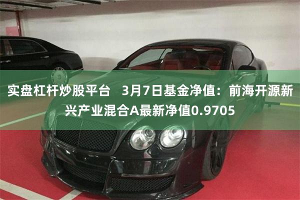 实盘杠杆炒股平台   3月7日基金净值：前海开源新兴产业混合A最新净值0.9705