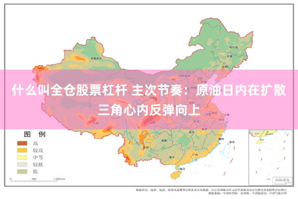 什么叫全仓股票杠杆 主次节奏：原油日内在扩散三角心内反弹向上