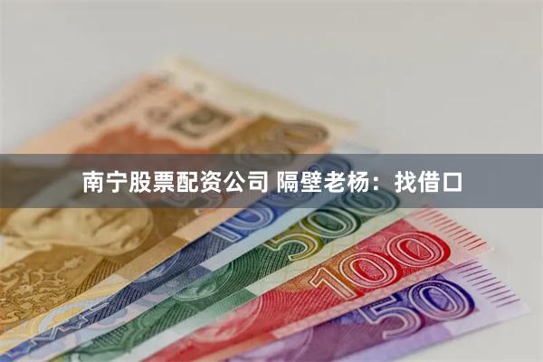 南宁股票配资公司 隔壁老杨：找借口