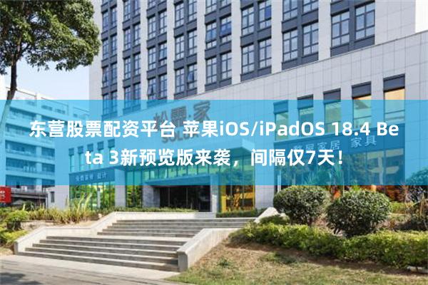 东营股票配资平台 苹果iOS/iPadOS 18.4 Beta 3新预览版来袭，间隔仅7天！