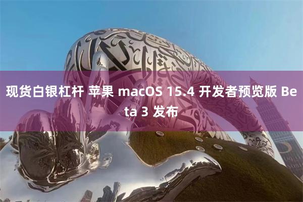 现货白银杠杆 苹果 macOS 15.4 开发者预览版 Beta 3 发布