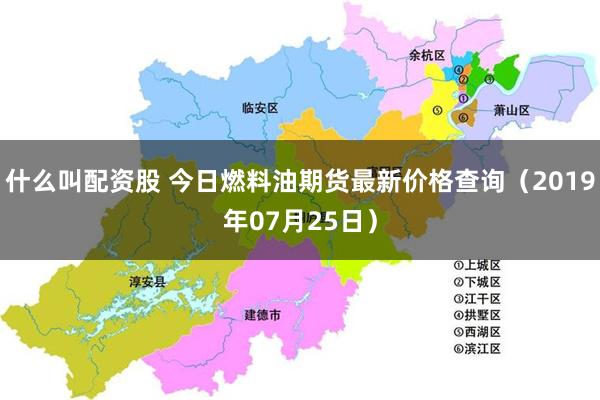 什么叫配资股 今日燃料油期货最新价格查询（2019年07月25日）